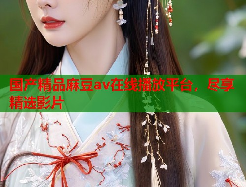 国产精品麻豆av在线播放平台，尽享精选影片  第1张