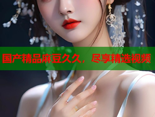 国产精品麻豆久久，尽享精选视频  第1张