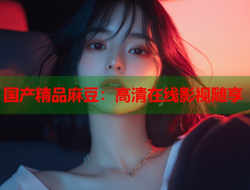 国产精品麻豆：高清在线影视随享  第1张
