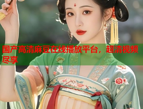 国产高清麻豆在线播放平台，超清视频尽享  第1张