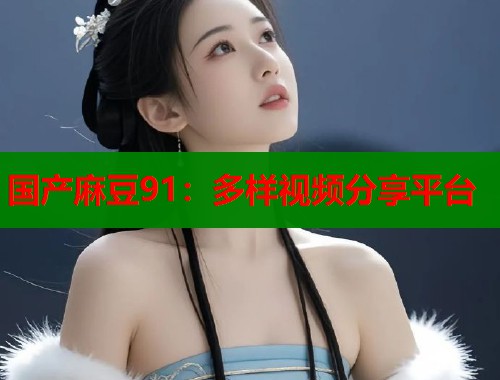 国产麻豆91：多样视频分享平台  第1张