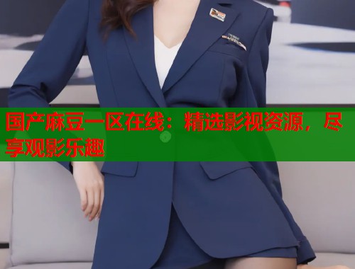 国产麻豆一区在线：精选影视资源，尽享观影乐趣  第1张