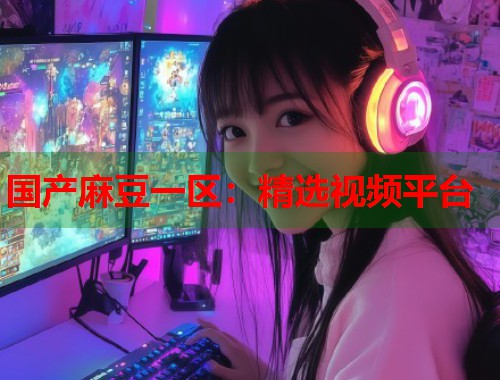 国产麻豆一区：精选视频平台  第1张