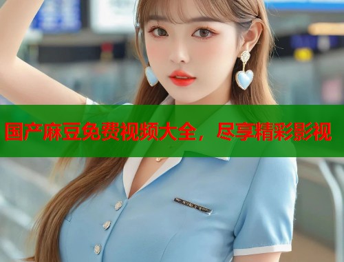 国产麻豆免费视频大全，尽享精彩影视  第1张
