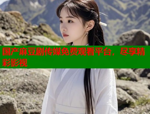 国产麻豆剧传媒免费观看平台，尽享精彩影视  第1张