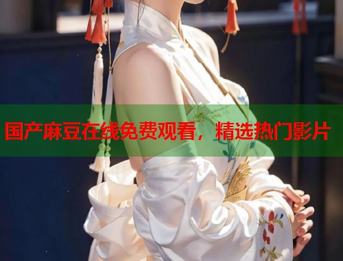 国产麻豆在线免费观看，精选热门影片  第1张