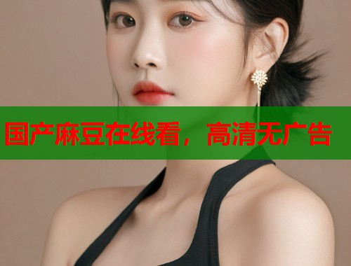 国产麻豆在线看，高清无广告  第1张