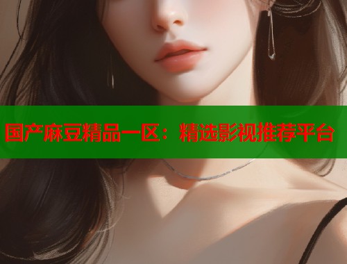 国产麻豆精品一区：精选影视推荐平台  第2张