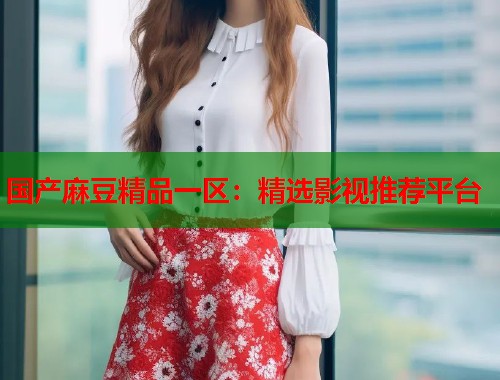 国产麻豆精品一区：精选影视推荐平台  第1张