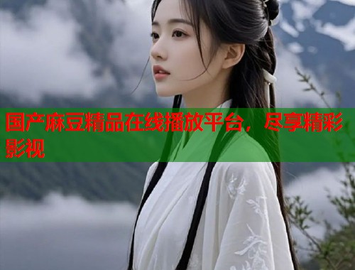 国产麻豆精品在线播放平台，尽享精彩影视  第1张