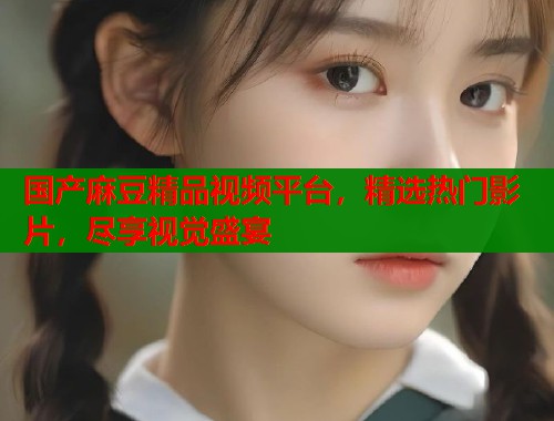 国产麻豆精品视频平台，精选热门影片，尽享视觉盛宴  第1张