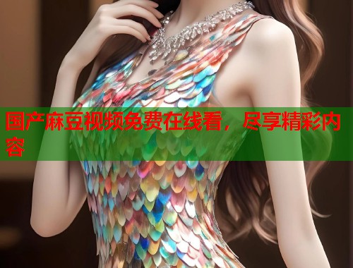 国产麻豆视频免费在线看，尽享精彩内容  第1张