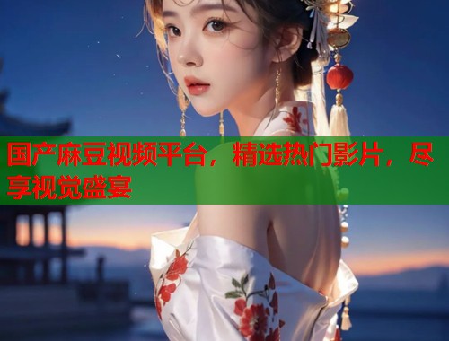 国产麻豆视频平台，精选热门影片，尽享视觉盛宴  第1张