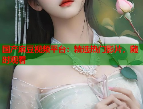 国产麻豆视频平台：精选热门影片，随时观看  第1张
