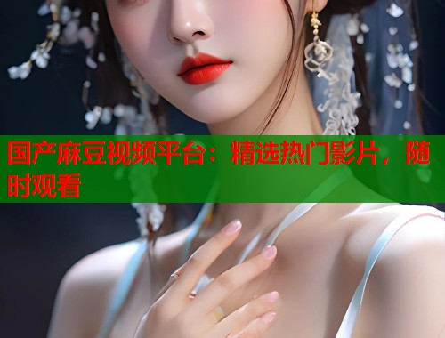 国产麻豆视频平台：精选热门影片，随时观看  第2张