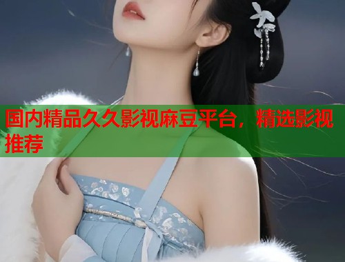 国内精品久久影视麻豆平台，精选影视推荐  第1张