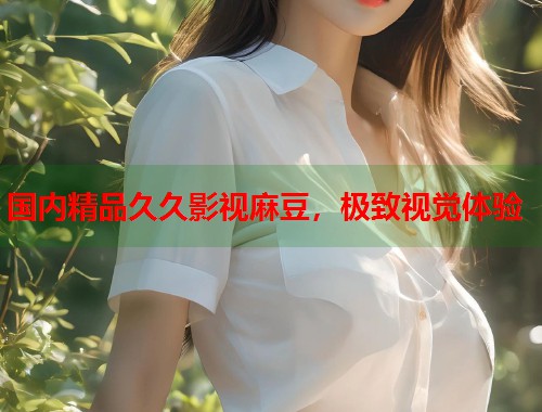 国内精品久久影视麻豆，极致视觉体验  第2张