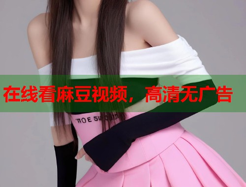 在线看麻豆视频，高清无广告  第1张