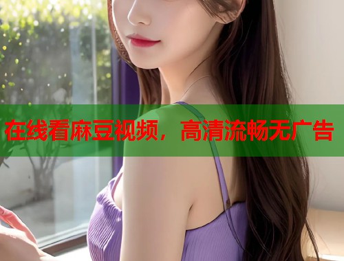 在线看麻豆视频，高清流畅无广告  第1张