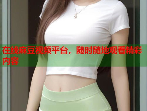 在线麻豆视频平台，随时随地观看精彩内容  第1张