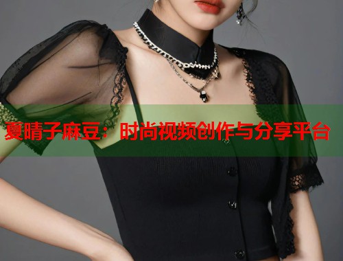 夏晴子麻豆：时尚视频创作与分享平台  第1张