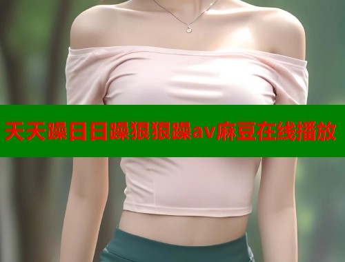 天天躁日日躁狠狠躁av麻豆在线播放  第1张