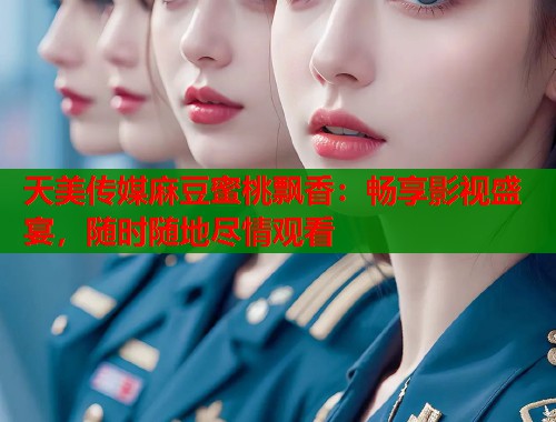 天美传媒麻豆蜜桃飘香：畅享影视盛宴，随时随地尽情观看  第1张