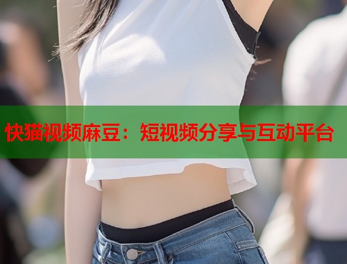 快猫视频麻豆：短视频分享与互动平台  第1张