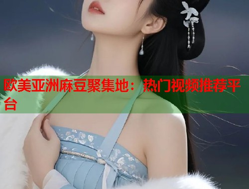 欧美亚洲麻豆聚集地：热门视频推荐平台  第2张