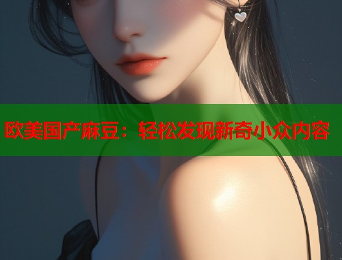 欧美国产麻豆：轻松发现新奇小众内容  第1张