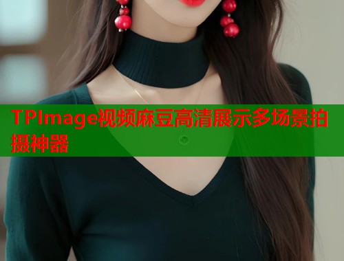 TPImage视频麻豆高清展示多场景拍摄神器  第1张