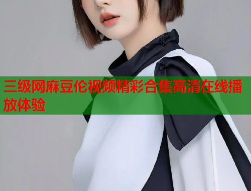 三级网麻豆伦视频精彩合集高清在线播放体验  第1张