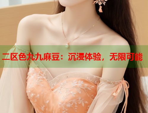 二区色九九麻豆：沉浸体验，无限可能  第1张