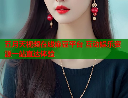 五月天视频在线麻豆平台 互动娱乐资源一站直达体验  第1张
