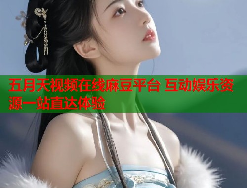 五月天视频在线麻豆平台 互动娱乐资源一站直达体验  第2张
