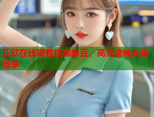 亚欧在线观看视频麻豆，高清流畅无限畅享  第1张