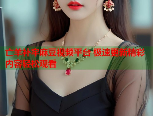 亡羊补牢麻豆视频平台 极速更新精彩内容轻松观看  第1张