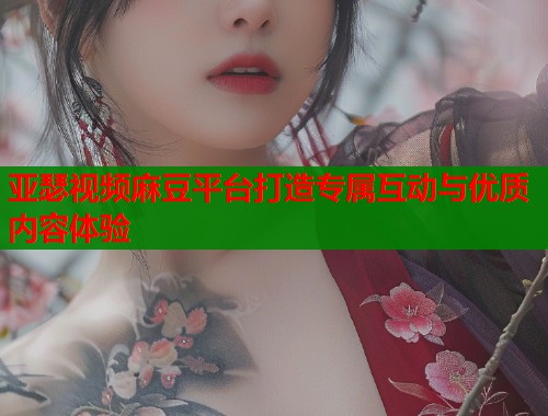 亚瑟视频麻豆平台打造专属互动与优质内容体验  第1张