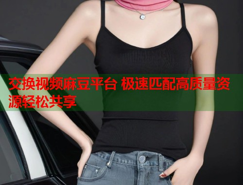 交换视频麻豆平台 极速匹配高质量资源轻松共享  第1张