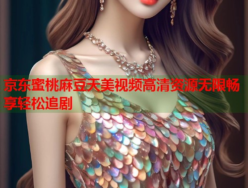 京东蜜桃麻豆天美视频高清资源无限畅享轻松追剧  第1张