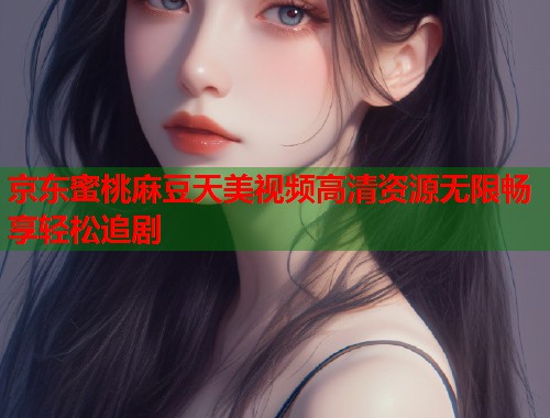 京东蜜桃麻豆天美视频高清资源无限畅享轻松追剧  第2张