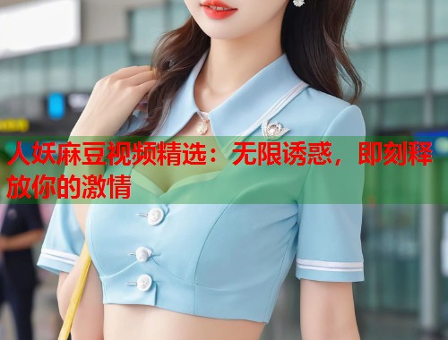 人妖麻豆视频精选：无限诱惑，即刻释放你的激情  第1张
