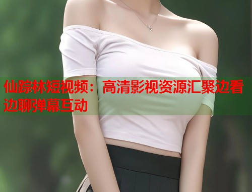 仙踪林短视频：高清影视资源汇聚边看边聊弹幕互动  第1张