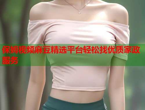 保姆视频麻豆精选平台轻松找优质家政服务  第1张