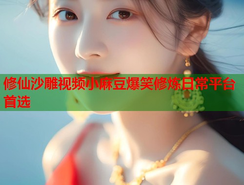 修仙沙雕视频小麻豆爆笑修炼日常平台首选  第1张