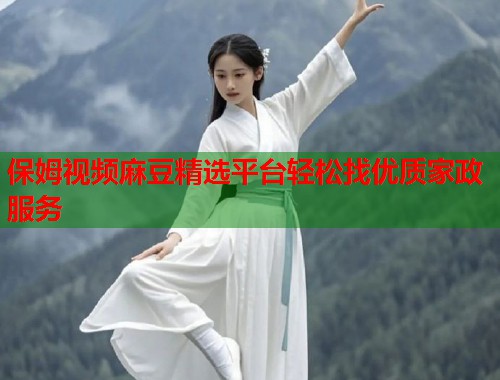 保姆视频麻豆精选平台轻松找优质家政服务  第2张
