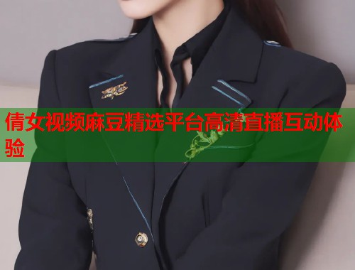 倩女视频麻豆精选平台高清直播互动体验  第1张