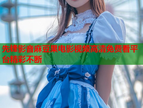 先锋影音麻豆果电影视频高清免费看平台精彩不断  第1张