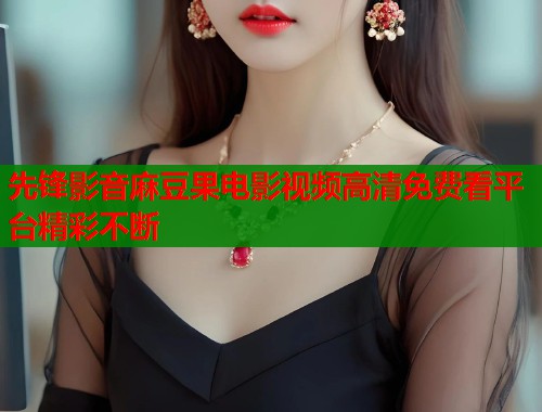 先锋影音麻豆果电影视频高清免费看平台精彩不断  第2张