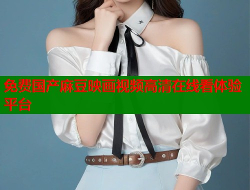 免费国产麻豆映画视频高清在线看体验平台  第1张